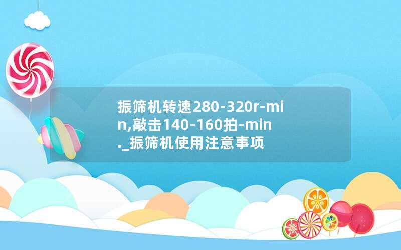 振筛机转速280-320r-min,敲击140-160拍-min._振筛机使用注意事项 振筛机转速280-320r-min,敲击140-160拍-min._振筛机使用注意事项