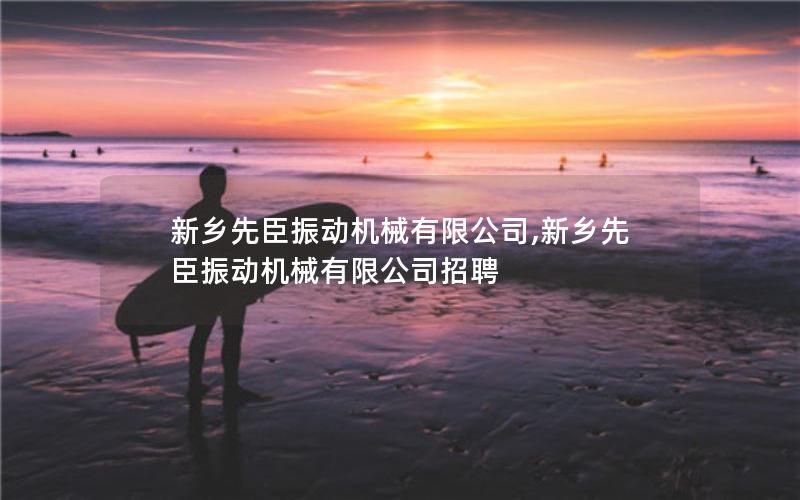 新乡先臣振动机械有限公司,新乡先臣振动机械有限公司招聘 新乡先臣振动机械有限公司,新乡先臣振动机械有限公司招聘