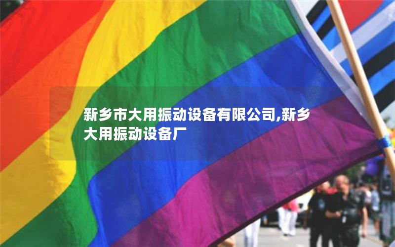 新乡市大用振动设备有限公司,新乡大用振动设备厂