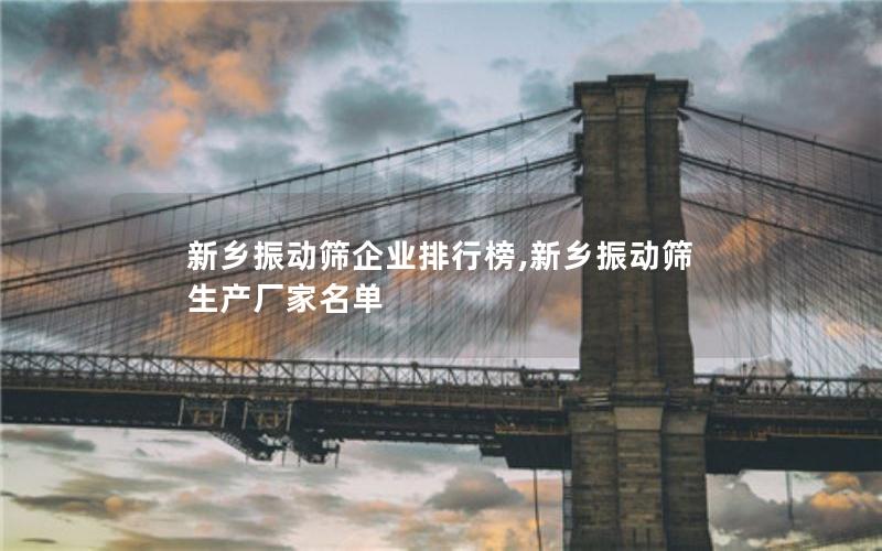 新乡振动筛企业排行榜,新乡振动筛生产厂家名单 新乡振动筛企业排行榜,新乡振动筛生产厂家名单