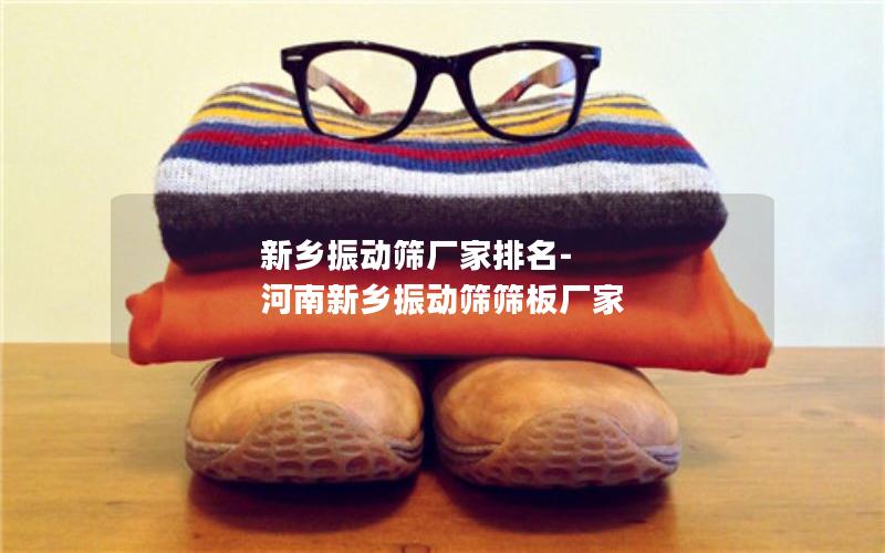 新乡振动筛厂家排名-河南新乡振动筛筛板厂家