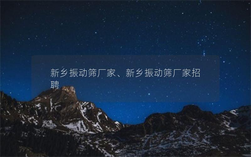 新乡振动筛厂家、新乡振动筛厂家招聘