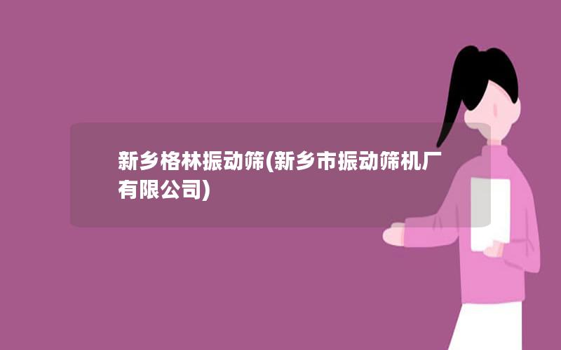 新乡格林振动筛(新乡市振动筛机厂有限公司) 新乡格林振动筛(新乡市振动筛机厂有限公司)