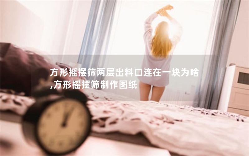 方形摇摆筛两层出料口连在一块为啥,方形摇摆筛制作图纸