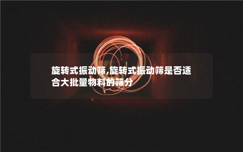 旋转式振动筛,旋转式振动筛是否适合大批量物料的筛分