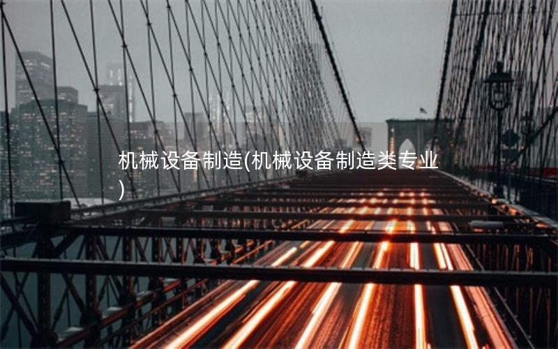 机械设备制造(机械设备制造类专业) 机械设备制造(机械设备制造类专业)