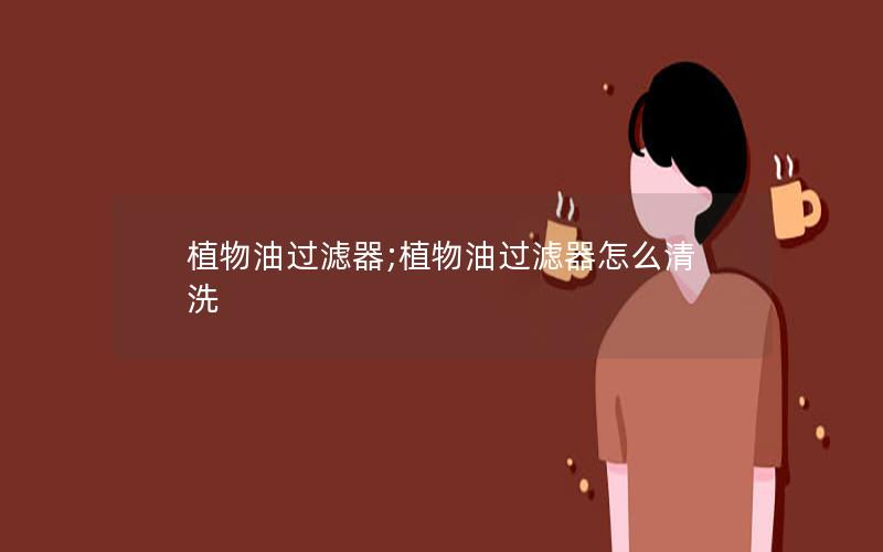 植物油过滤器;植物油过滤器怎么清洗