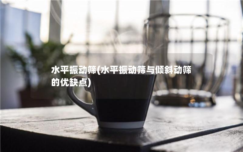 水平振动筛(水平振动筛与倾斜动筛的优缺点)