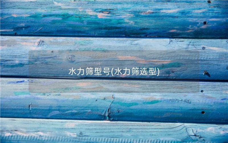 水力筛型号(水力筛选型)