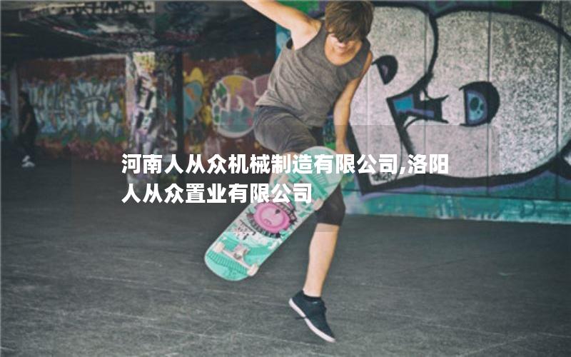 河南人从众机械制造有限公司,洛阳人从众置业有限公司 河南人从众机械制造有限公司,洛阳人从众置业有限公司