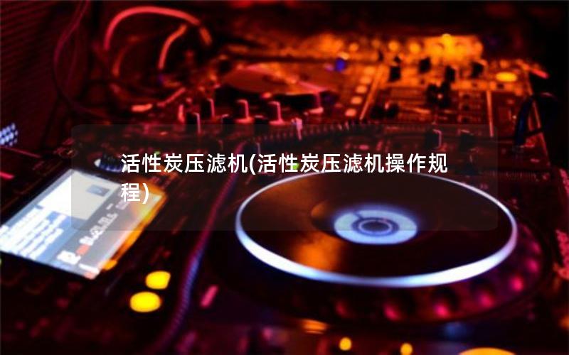 活性炭压滤机(活性炭压滤机操作规程)