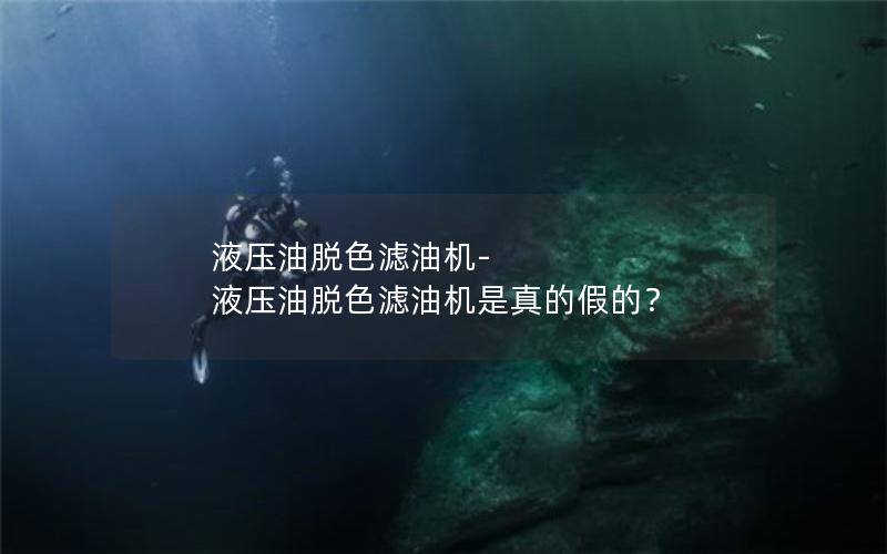 液压油脱色滤油机-液压油脱色滤油机是真的假的？