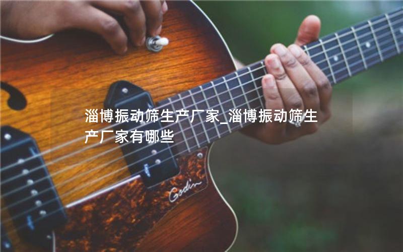 淄博振动筛生产厂家_淄博振动筛生产厂家有哪些 淄博振动筛生产厂家_淄博振动筛生产厂家有哪些