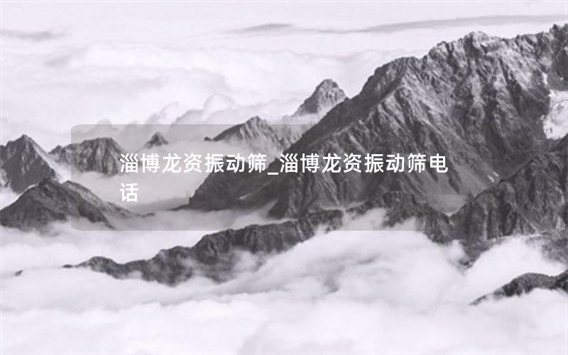 淄博龙资振动筛_淄博龙资振动筛电话 淄博龙资振动筛_淄博龙资振动筛电话