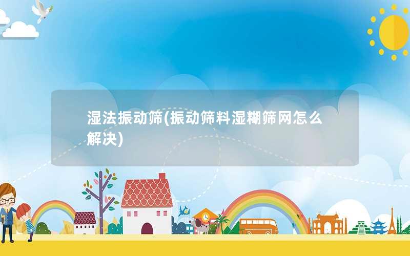 湿法振动筛(振动筛料湿糊筛网怎么解决)