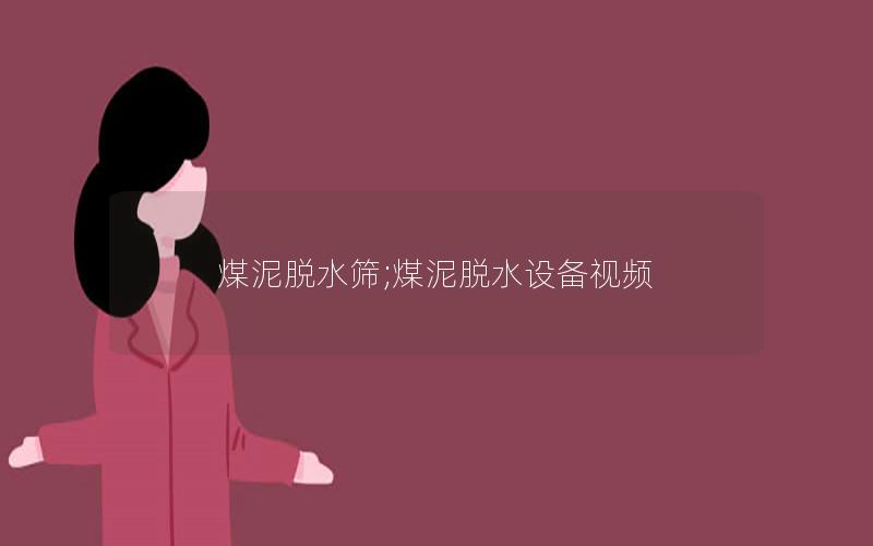 煤泥脱水筛;煤泥脱水设备视频 煤泥脱水筛;煤泥脱水设备视频