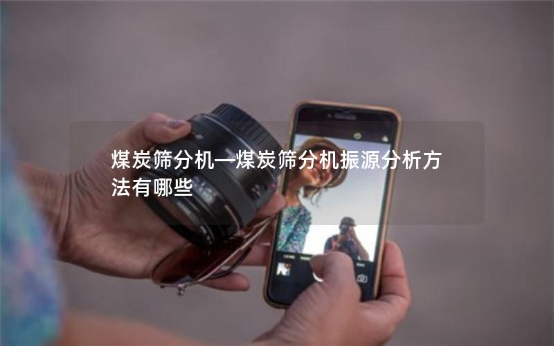 煤炭筛分机—煤炭筛分机振源分析方法有哪些 煤炭筛分机—煤炭筛分机振源分析方法有哪些