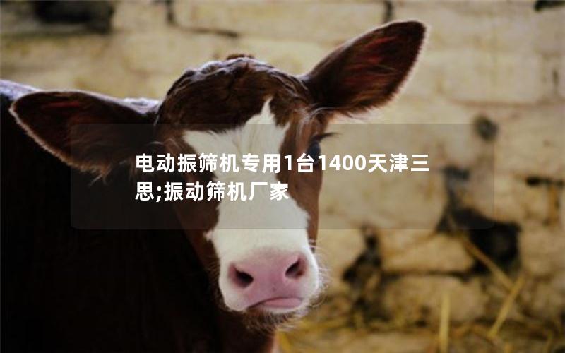 电动振筛机专用1台1400天津三思;振动筛机厂家