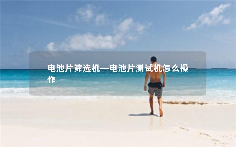 电池片筛选机—电池片测试机怎么操作
