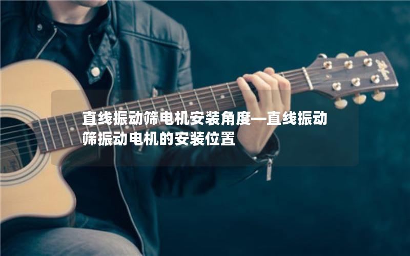 直线振动筛电机安装角度—直线振动筛振动电机的安装位置