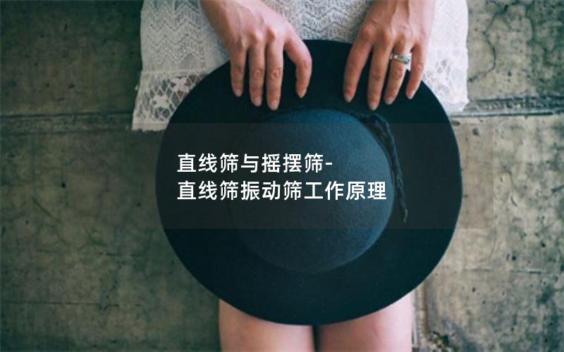 直线筛与摇摆筛-直线筛振动筛工作原理 直线筛与摇摆筛-直线筛振动筛工作原理