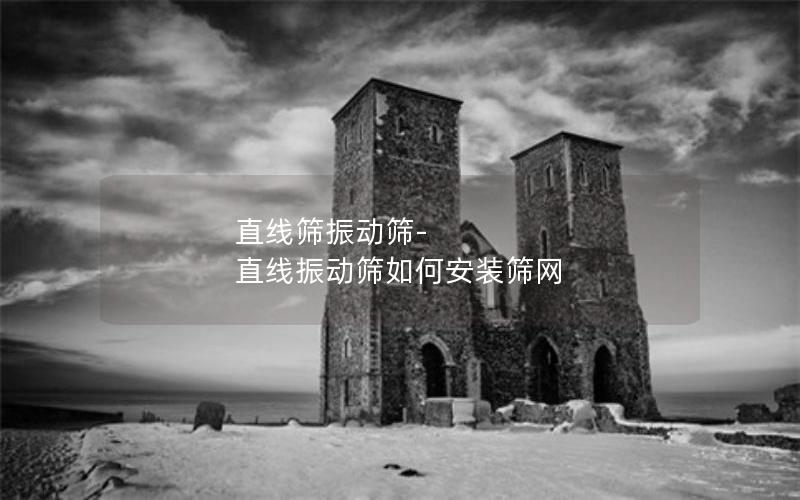 直线筛振动筛-直线振动筛如何安装筛网