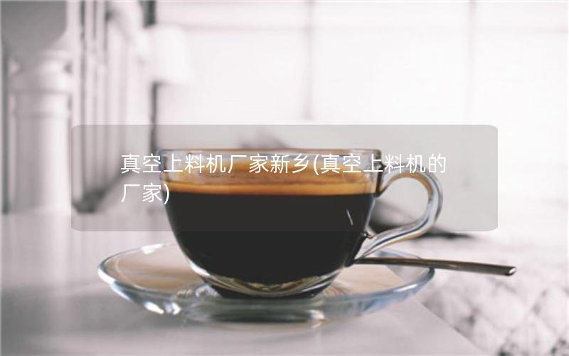 真空上料机厂家新乡(真空上料机的厂家)