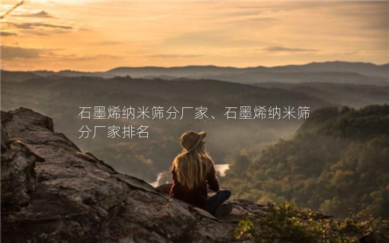 石墨烯纳米筛分厂家、石墨烯纳米筛分厂家排名