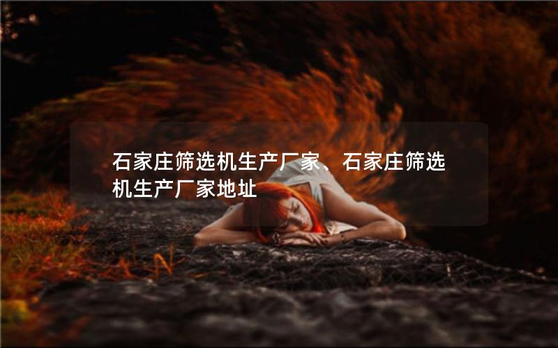 石家庄筛选机生产厂家、石家庄筛选机生产厂家地址