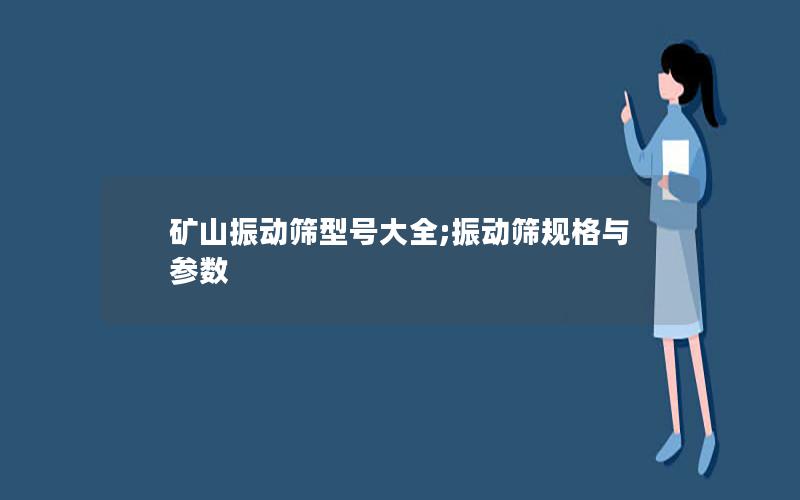 矿山振动筛型号大全;振动筛规格与参数 矿山振动筛型号大全;振动筛规格与参数