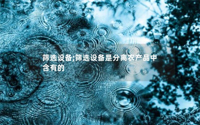 筛选设备;筛选设备是分离农产品中含有的 筛选设备;筛选设备是分离农产品中含有的