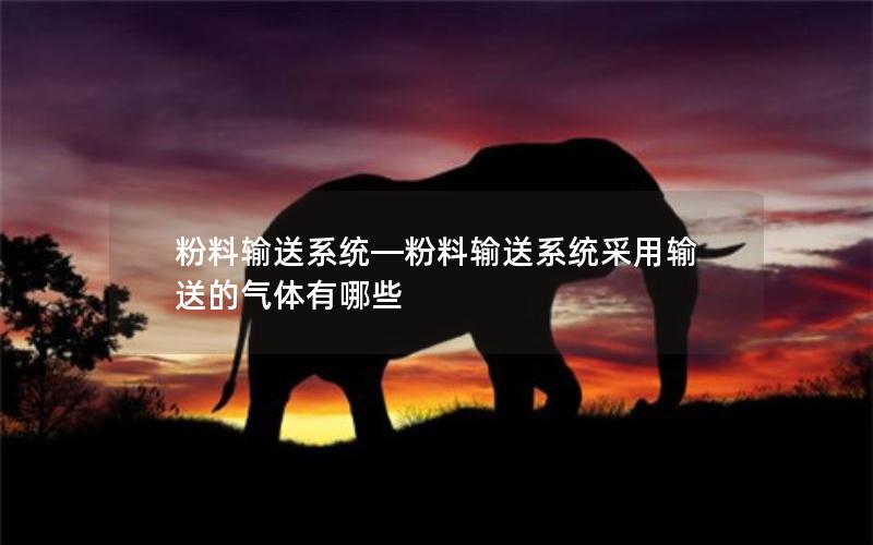 粉料输送系统—粉料输送系统采用输送的气体有哪些 粉料输送系统—粉料输送系统采用输送的气体有哪些