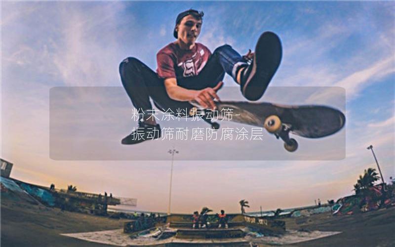 粉末涂料振动筛-振动筛耐磨防腐涂层