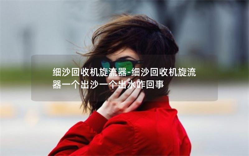 细沙回收机旋流器-细沙回收机旋流器一个出沙一个出水咋回事 细沙回收机旋流器-细沙回收机旋流器一个出沙一个出水咋回事