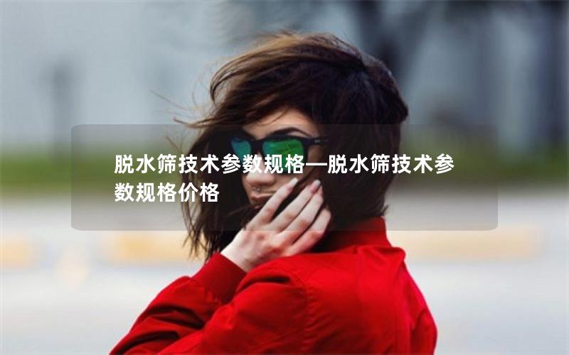 脱水筛技术参数规格—脱水筛技术参数规格价格 脱水筛技术参数规格—脱水筛技术参数规格价格