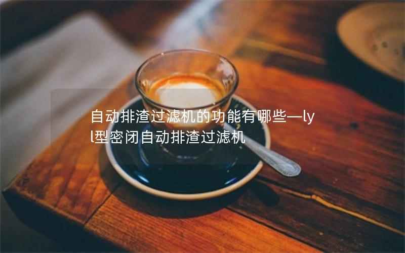 自动排渣过滤机的功能有哪些—lyl型密闭自动排渣过滤机 自动排渣过滤机的功能有哪些—lyl型密闭自动排渣过滤机