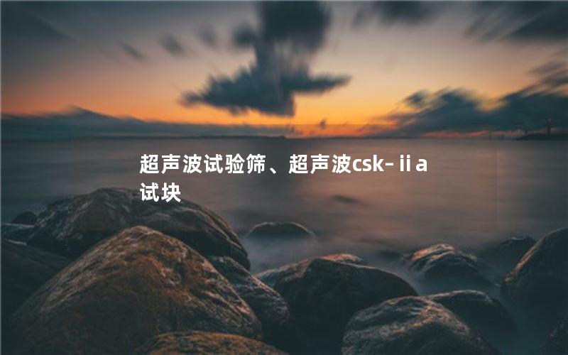 超声波试验筛、超声波csk–ⅱa试块