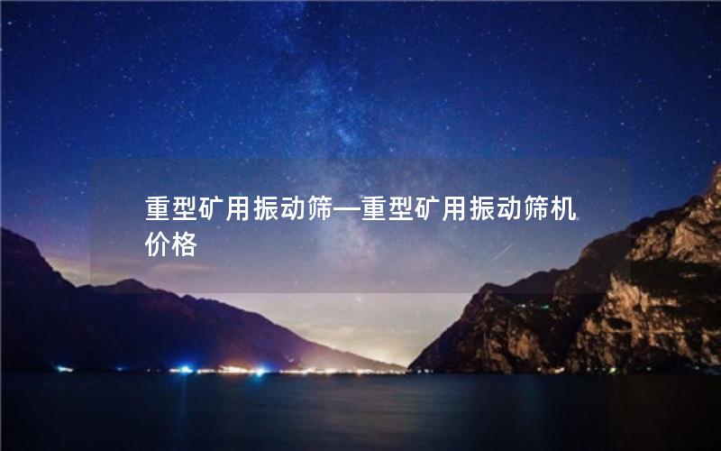 重型矿用振动筛—重型矿用振动筛机价格