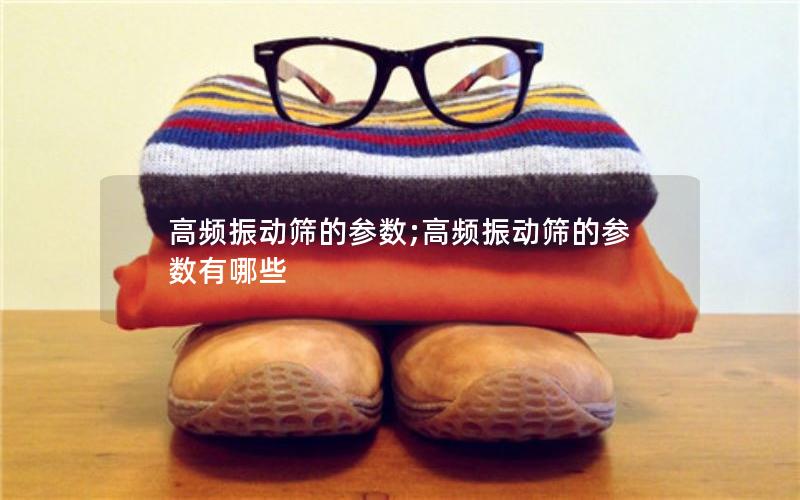 高频振动筛的参数;高频振动筛的参数有哪些