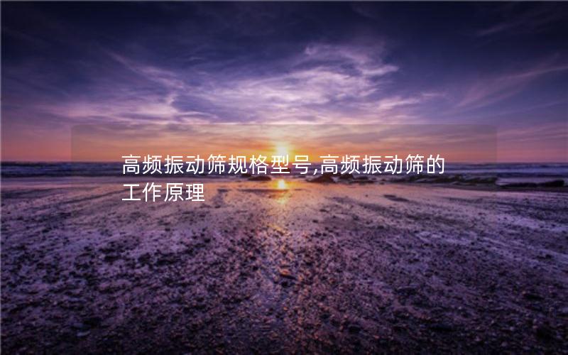 高频振动筛规格型号,高频振动筛的工作原理 高频振动筛规格型号,高频振动筛的工作原理