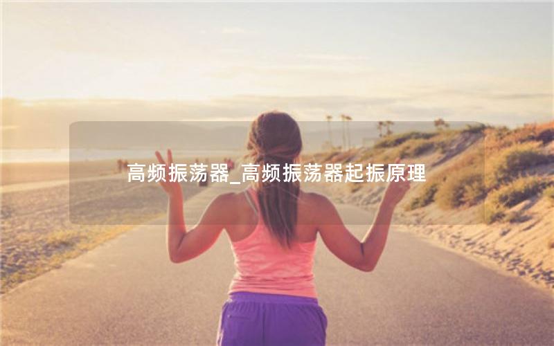 高频振荡器_高频振荡器起振原理 高频振荡器_高频振荡器起振原理