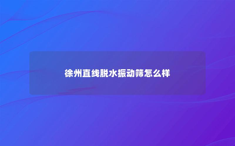 徐州直线脱水振动筛怎么样