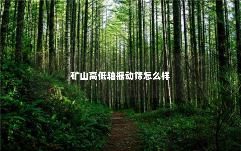 矿山高低轴振动筛怎么样