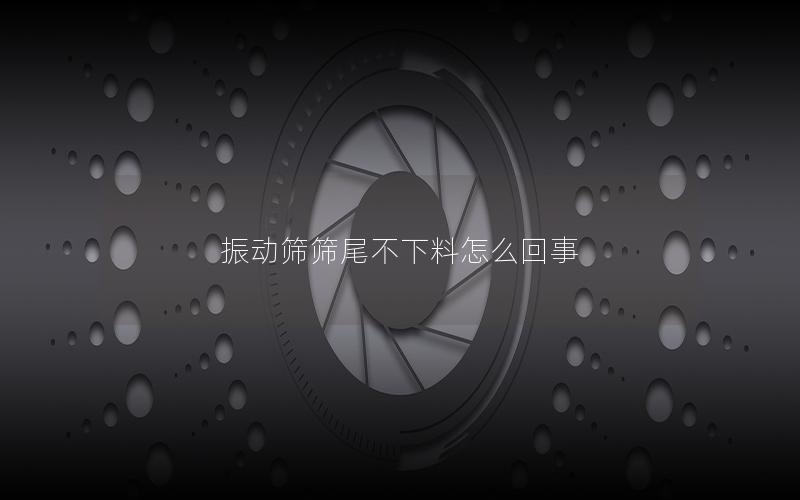 振动筛筛尾不下料怎么回事