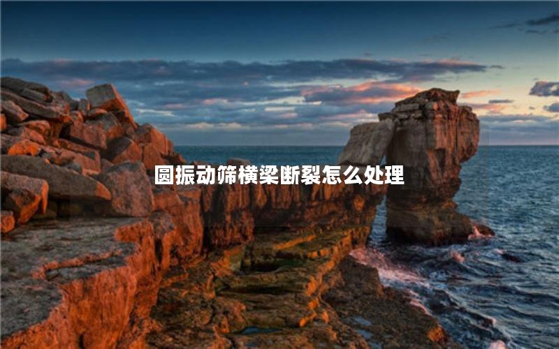 圆振动筛横梁断裂怎么处理