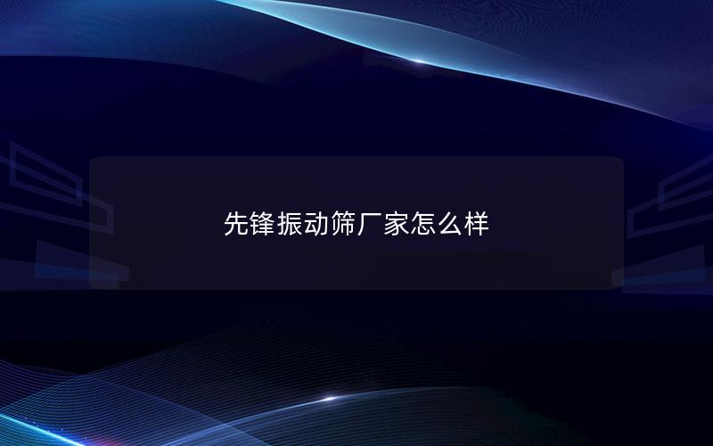 先锋振动筛厂家怎么样 先锋振动筛厂家怎么样
