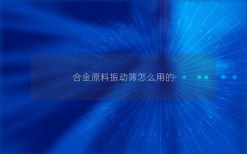 合金原料振动筛怎么用的 合金原料振动筛怎么用的