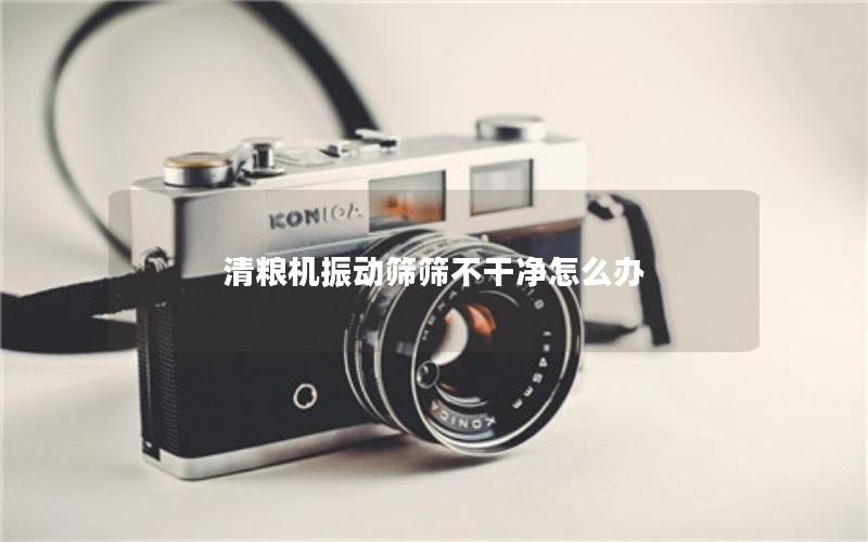 清粮机振动筛筛不干净怎么办