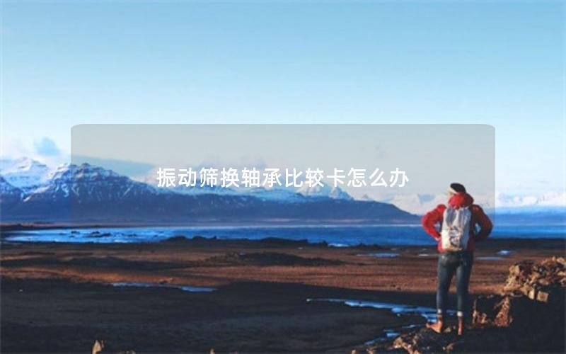 振动筛换轴承比较卡怎么办