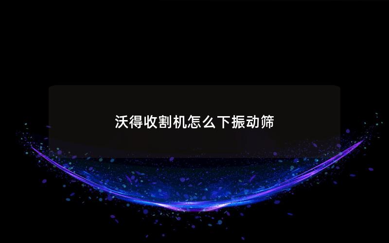 沃得收割机怎么下振动筛